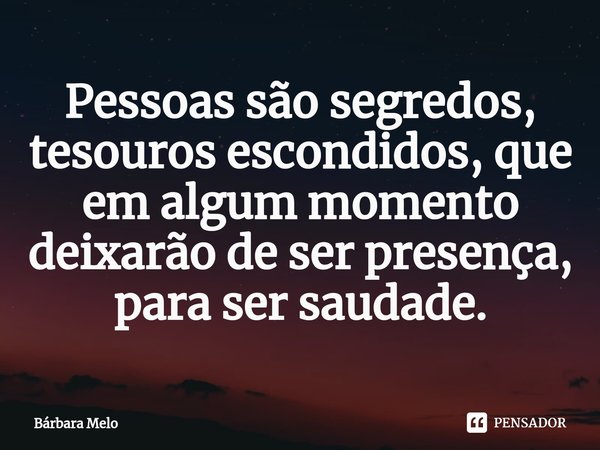 ⁠⁠Pessoas são segredos, tesouros escondidos, que em algum momento deixarão de ser presença, para ser saudade.... Frase de Bárbara Melo.