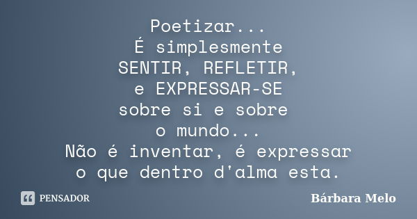 Poetizar... É simplesmente SENTIR, REFLETIR, e EXPRESSAR-SE sobre si e sobre o mundo... Não é inventar, é expressar o que dentro d'alma esta.... Frase de Bárbara Melo.