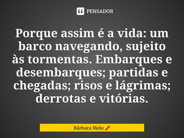 Porque assim ⁠é a vida: um barco navegando, sujeito às tormentas. Embarques e desembarques; partidas e chegadas; risos e lágrimas; derrotas e vitórias.... Frase de Bárbara Melo.