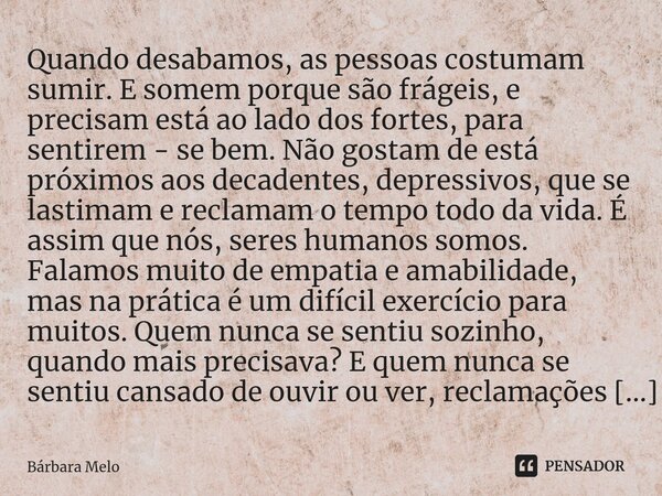 ⁠Quando desabamos, as pessoas costumam sumir. E somem porque são frágeis, e precisam está ao lado dos fortes, para sentirem - se bem. Não gostam de está próximo... Frase de Bárbara Melo.