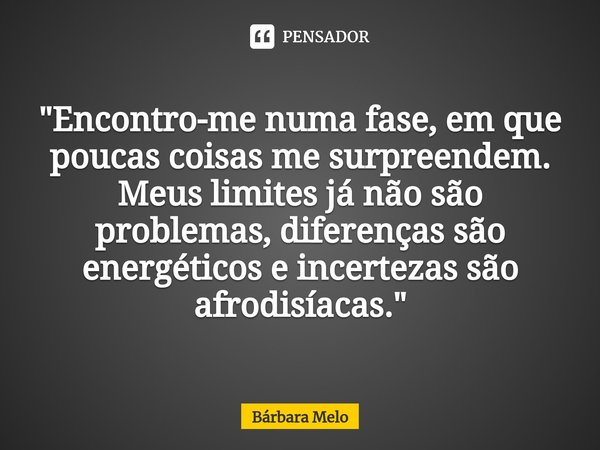 ⁠"Encontro-me numa fase, em que poucascoisas me surpreendem. Meus limites já não são problemas, diferenças são energéticos e incertezas são afrodisíacas.&q... Frase de Bárbara Melo.