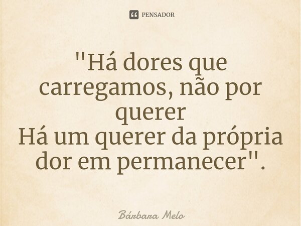⁠"Há dores que carregamos, não por querer Há um querer da própria dor em permanecer".... Frase de Bárbara Melo.