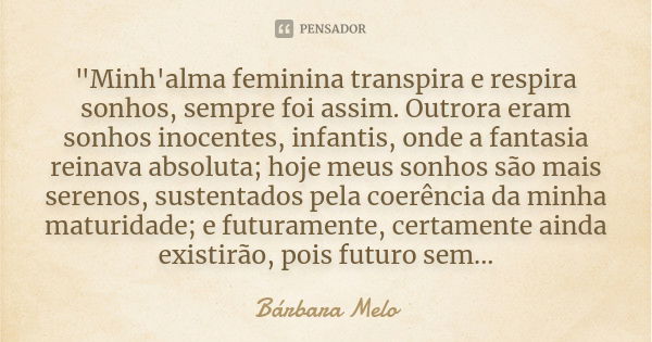 "Minh'alma feminina transpira e respira sonhos, sempre foi assim. Outrora eram sonhos inocentes, infantis, onde a fantasia reinava absoluta; hoje meus sonh... Frase de Bárbara Melo.