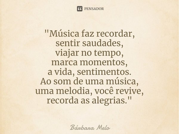⁠"Música faz recordar,
sentir saudades,
viajar no tempo,
marca momentos,
a vida, sentimentos.
Ao som de uma música,
uma melodia, você revive,
recorda as al... Frase de Bárbara Melo.