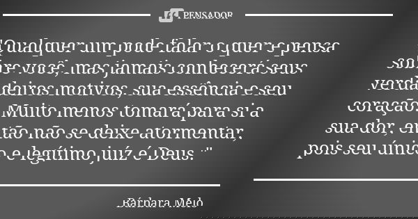 "Qualquer um pode falar o quer e pensa sobre você, mas jamais conhecerá seus verdadeiros motivos, sua essência e seu coração. Muito menos tomará para si a ... Frase de Bárbara Melo.