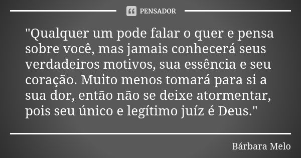 "Qualquer um pode falar o quer e pensa sobre você, mas jamais conhecerá seus verdadeiros motivos, sua essência e seu coração. Muito menos tomará para si a ... Frase de Bárbara Melo.