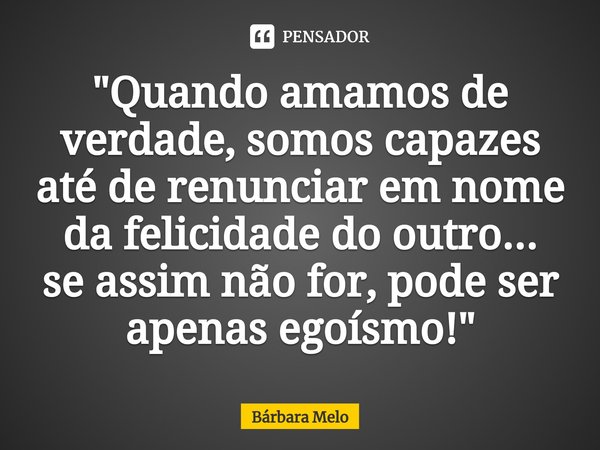 ⁠"Quando amamos de verdade, somos capazes até de renunciar em nome da felicidade do outro...
se assim não for, pode ser apenas egoísmo!"... Frase de Bárbara Melo.