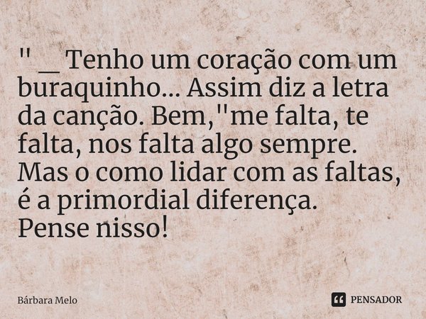 ⁠" _ Tenho um coração com um buraquinho... Assim diz a letra da canção. Bem, "me falta, te falta, nos falta algo sempre. Mas o como lidar com as falta... Frase de Bárbara Melo.