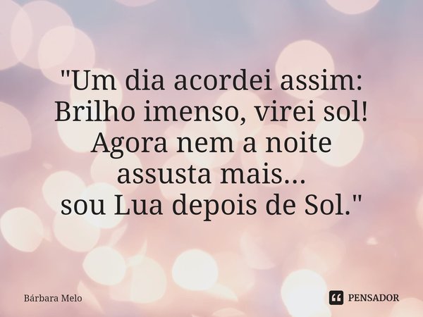 ⁠"Um dia acordei assim: Brilho imenso, virei sol!
Agora nem a noite
assusta mais...
sou Lua depois de Sol."... Frase de Bárbara Melo.