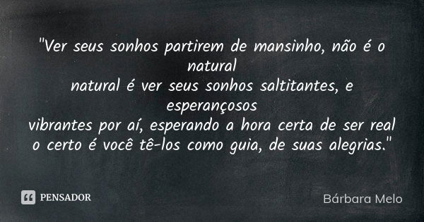 "Ver seus sonhos partirem de mansinho, não é o natural natural é ver seus sonhos saltitantes, e esperançosos vibrantes por aí, esperando a hora certa de se... Frase de Bárbara Melo.