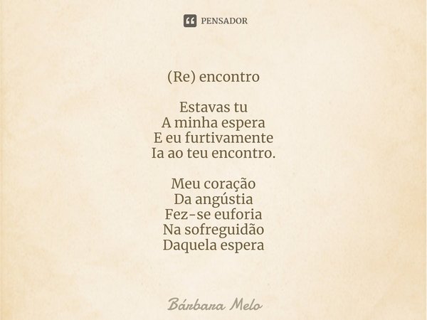⁠(Re) encontro ⁠Estavas tu
A minha espera
E eu furtivamente
Ia ao teu encontro. Meu coração
Da angústia
Fez-se euforia
Na sofreguidão
Daquela espera... Frase de Bárbara Melo.