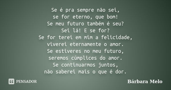 Se é pra sempre não sei, se for eterno, que bom! Se meu futuro também é seu? Sei lá! E se for? Se for terei em mim a felicidade, viverei eternamente o amor. Se ... Frase de Bárbara Melo.