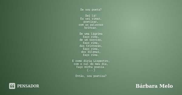 Se sou poeta? Sei lá! Eu sei rimar, poetizar, com as palavras brincar. De uma lágrima faço rima, de um sorriso, faço rima, das tristezas, faço rima, dos dilemas... Frase de Bárbara Melo.