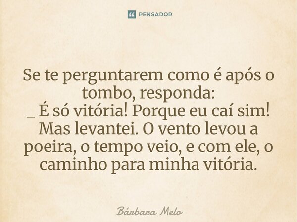 ⁠ ⁠Se te perguntarem como é após o tombo, responda: _ É só vitória! Porque eu caí sim! Mas levantei. O vento levou a poeira, o tempo veio, e com ele, o caminho ... Frase de Bárbara Melo.