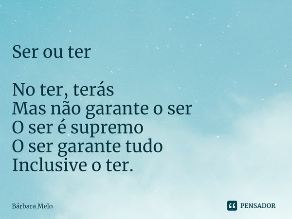 ⁠Ser outer No ter, terás
Mas não garante o ser
O ser é supremo
O ser garante tudo
Inclusive o ter.... Frase de Bárbara Melo.