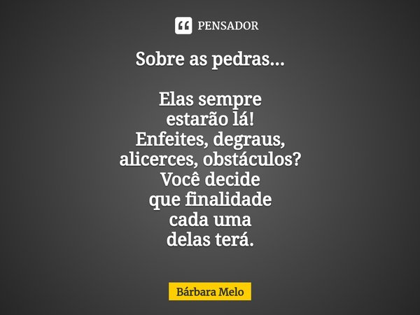 ⁠Sobre as pedras... Elas sempre estarão lá! Enfeites, degraus, alicerces, obstáculos? Você decide que finalidade cada uma delas terá.... Frase de Bárbara Melo.