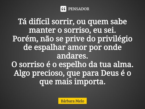 ⁠Tá difícil sorrir, ou quem sabe manter o sorriso, eu sei. Porém, não se prive do privilégio de espalhar amor por onde andares. O sorriso é o espelho da tua alm... Frase de Bárbara Melo.