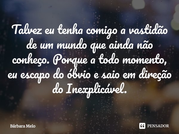 ⁠Talvez eu tenha comigo a vastidão de um mundo que ainda não conheço. Porque a todo momento, eu escapo do óbvio e saio em direção do Inexplicável.... Frase de Bárbara Melo.