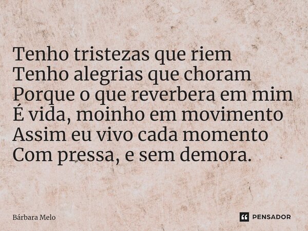 ⁠Tenho tristezas que riem Tenho alegrias que choram Porque o que reverbera em mim É vida, moinho em movimento Assim eu vivo cada momento Com pressa, e sem demor... Frase de Bárbara Melo.