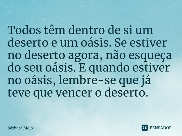 ⁠Todos têm dentro de si um deserto e um oásis. Se estiver no deserto agora, não esqueça do seu oásis. E quando estiver no oásis, lembre-se que já teve que vence... Frase de Bárbara Melo.