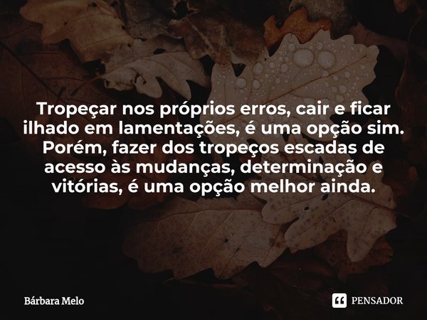 ⁠Tropeçar nos próprios erros, cair e ficar ilhado em lamentações, é uma opção sim. Porém, fazer dos tropeços escadas de acesso às mudanças, determinação e vitór... Frase de Bárbara Melo.