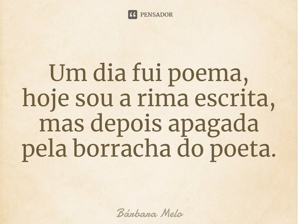 Um dia fui poema,
hoje sou a rima escrita,
mas depois apagada
pela borracha do poeta.... Frase de Bárbara Melo.