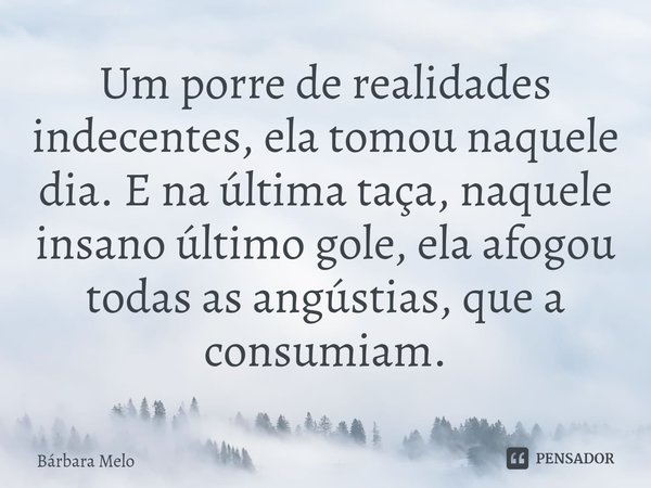 ⁠Um porre de realidades indecentes, ela tomou naquele dia. E na última taça, naquele insano último gole, ela afogou todas as angústias, que a consumiam.... Frase de Bárbara Melo.