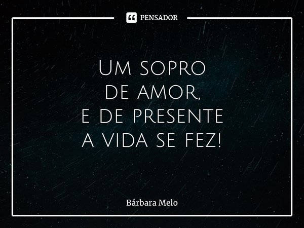 ⁠Um sopro
de amor,
e de presente
a vida se fez!... Frase de Bárbara Melo.