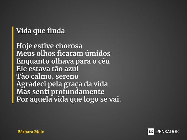 Vida que finda Hoje estive chorosa
Meus olhos ficaram úmidos
Enquanto olhava para o céu
Ele estava tão azul
Tão calmo, sereno
Agradeci pela graça da vida
Mas s... Frase de Bárbara Melo.