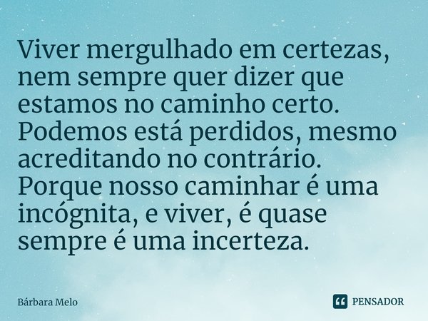 Viver mergulhado em certezas, nem sempre quer dizer que estamos no caminho certo. Podemos está perdidos, mesmo acreditando no contrário. Porque nosso caminhar é... Frase de Bárbara Melo.