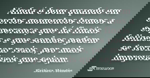 Ainda é bom quando em certos momentos temos a esperança que há finais felizes e que sonhos podem se tornar reais, por mais improváveis que sejam.... Frase de Bárbara Mendes.