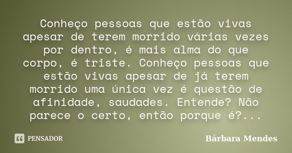 Conheço pessoas que estão vivas apesar de terem morrido várias vezes por dentro, é mais alma do que corpo, é triste. Conheço pessoas que estão vivas apesar de j... Frase de Bárbara Mendes.