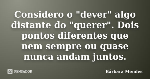 Considero o "dever" algo distante do "querer". Dois pontos diferentes que nem sempre ou quase nunca andam juntos.... Frase de Bárbara Mendes.