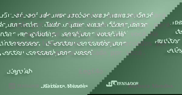 Eu só sei de uma coisa você nunca fará nada por mim. Tudo o que você fizer para tentar me ajudar, será por você.Há muitos interesses. E estou cercados por eles,... Frase de Bárbara Mendes.