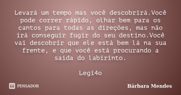 Levará um tempo mas você descobrirá.Você pode correr rápido, olhar bem para os cantos para todas as direções, mas não irá conseguir fugir do seu destino.Você va... Frase de Bárbara Mendes.