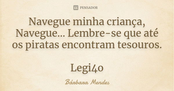 Navegue minha criança, Navegue... Lembre-se que até os piratas encontram tesouros. Legi4o... Frase de Bárbara Mendes.