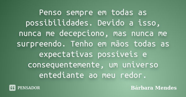 Penso sempre em todas as possibilidades. Devido a isso, nunca me decepciono, mas nunca me surpreendo. Tenho em mãos todas as expectativas possíveis e consequent... Frase de Barbara Mendes.