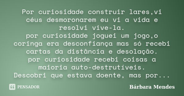 Por curiosidade construir lares,vi céus desmoronarem eu vi a vida e resolvi vive-la. por curiosidade joguei um jogo,o coringa era desconfiança mas só recebi car... Frase de Bárbara Mendes.