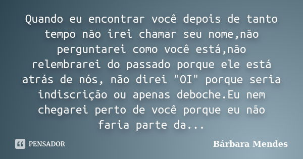 Quando eu encontrar você depois de tanto tempo não irei chamar seu nome,não perguntarei como você está,não relembrarei do passado porque ele está atrás de nós, ... Frase de Bárbara Mendes.