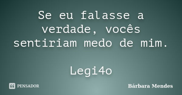 Se eu falasse a verdade, vocês sentiriam medo de mim. Legi4o... Frase de Bárbara Mendes.