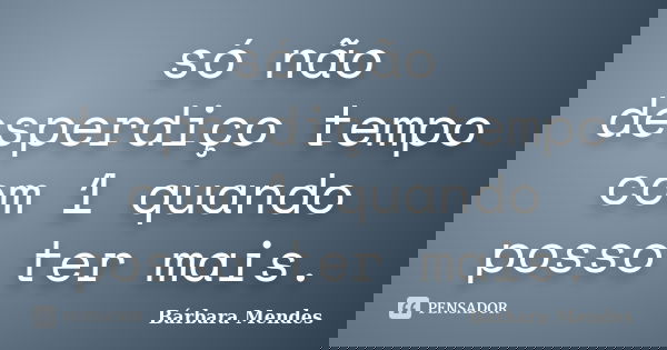 só não desperdiço tempo com 1 quando posso ter mais.... Frase de Barbara Mendes.