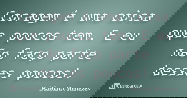 Coragem é uma coisa que poucos tem. E eu não faço parte desses poucos!... Frase de Bárbara Menezes.