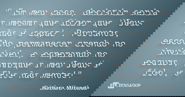 " Em meu caso, desistir seria o mesmo que dizer que 'Deus não é capaz'. Portanto, escolho permanecer crendo no invisível, e esperando no escuro, porque o m... Frase de Bárbara Miranda.
