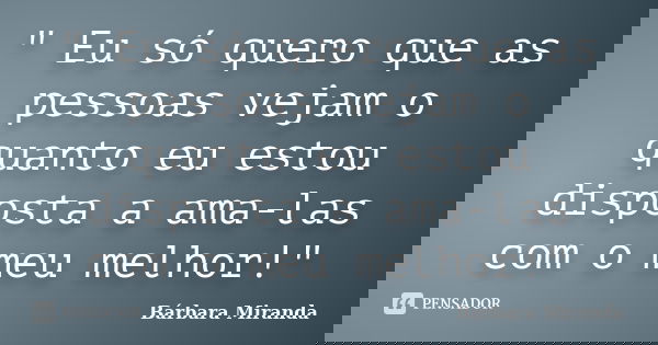 " Eu só quero que as pessoas vejam o quanto eu estou disposta a ama-las com o meu melhor!"... Frase de Bárbara Miranda.