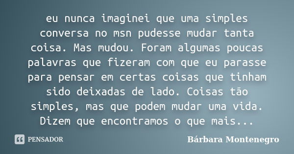 eu nunca imaginei que uma simples conversa no msn pudesse mudar tanta coisa. Mas mudou. Foram algumas poucas palavras que fizeram com que eu parasse para pensar... Frase de Barbara Montenegro.