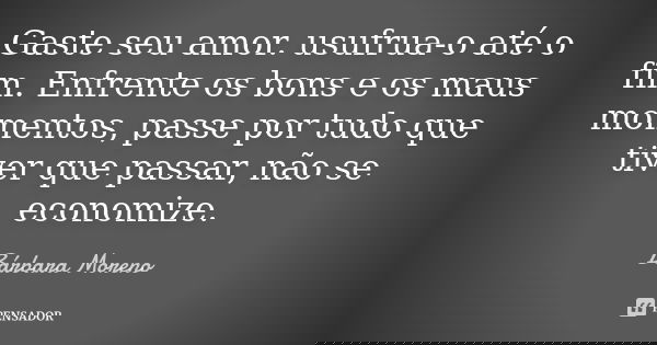 Gaste seu amor. usufrua-o até o fim. Enfrente os bons e os maus momentos, passe por tudo que tiver que passar, não se economize.... Frase de Bárbara Moreno.
