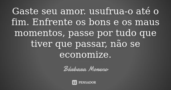 Gaste seu amor. usufrua-o até o fim. Enfrente os bons e os maus momentos, passe por tudo que tiver que passar, não se economize.... Frase de Bárbara Moreno.