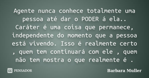 Agente nunca conhece totalmente uma pessoa até dar o PODER á ela.. Caráter é uma coisa que permanece, independente do momento que a pessoa está vivendo. Isso é ... Frase de Barbara Muller.