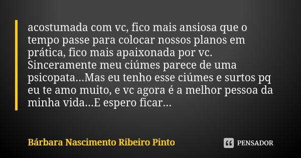 acostumada com vc, fico mais ansiosa que o tempo passe para colocar nossos planos em prática, fico mais apaixonada por vc.❤😂 Sinceramente meu ciúmes parece de u... Frase de Bárbara Nascimento Ribeiro Pinto.