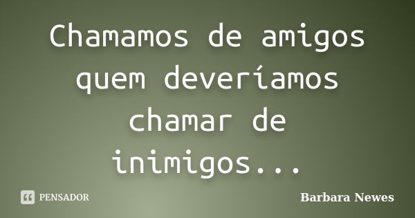 Chamamos de amigos quem deveríamos chamar de inimigos...... Frase de Barbara Newes.